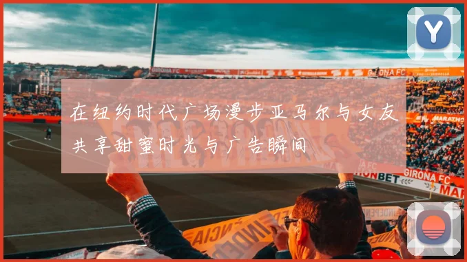 在纽约时代广场漫步亚马尔与女友共享甜蜜时光与广告瞬间