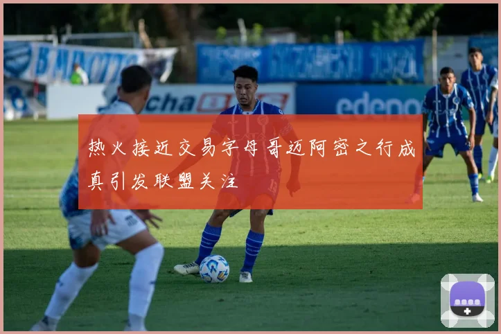 热火接近交易字母哥迈阿密之行成真引发联盟关注