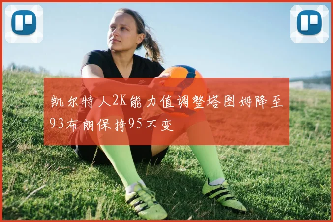 凯尔特人2K能力值调整塔图姆降至93布朗保持95不变