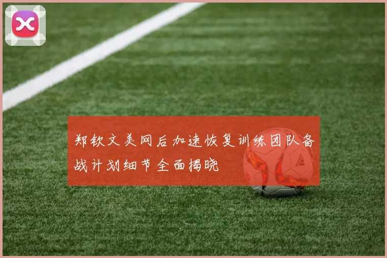 郑钦文美网后加速恢复训练团队备战计划细节全面揭晓
