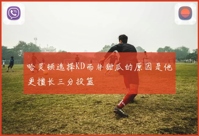 哈灵顿选择KD而非甜瓜的原因是他更擅长三分投篮