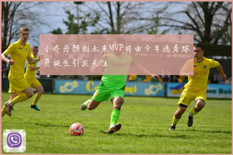 小乔丹预测未来MVP将由今年选秀球员诞生引发关注