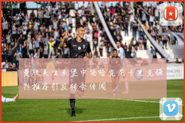 曼联关注米堡中场哈克尼卡里克强烈推荐引发转会传闻