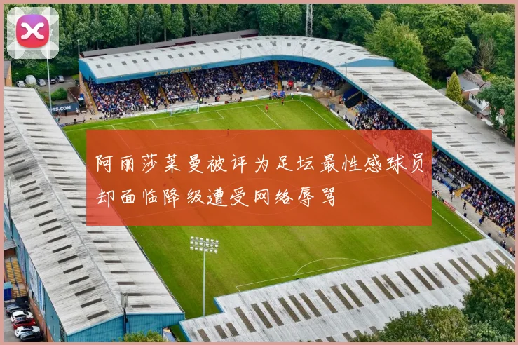 阿丽莎莱曼被评为足坛最性感球员却面临降级遭受网络辱骂