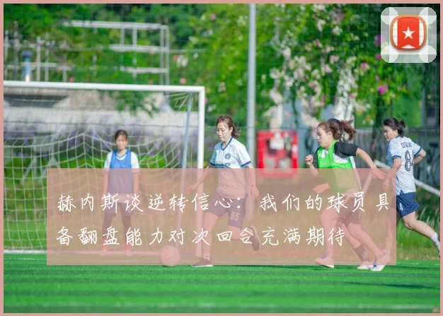 赫内斯谈逆转信心：我们的球员具备翻盘能力对次回合充满期待