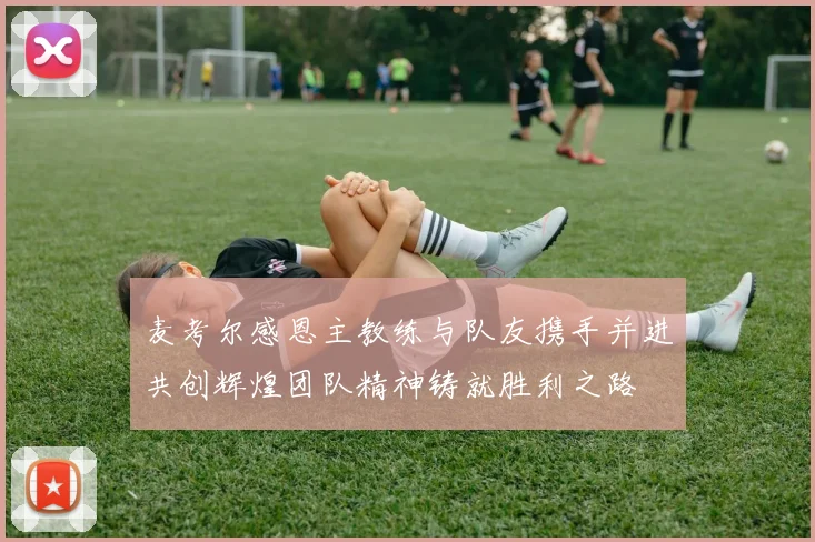麦考尔感恩主教练与队友携手并进共创辉煌团队精神铸就胜利之路