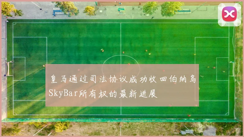 皇马通过司法协议成功收回伯纳乌SkyBar所有权的最新进展