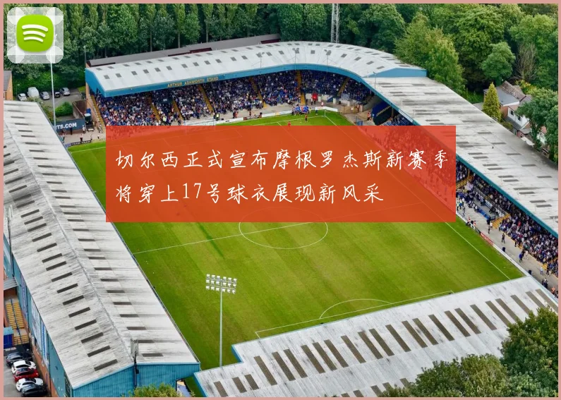切尔西正式宣布摩根罗杰斯新赛季将穿上17号球衣展现新风采