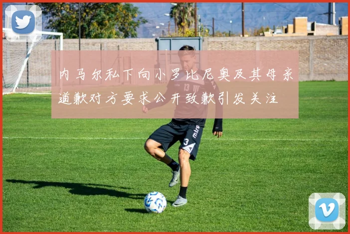 内马尔私下向小罗比尼奥及其母亲道歉对方要求公开致歉引发关注