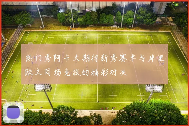 热门秀阿卡夫期待新秀赛季与库里欧文同场竞技的精彩对决