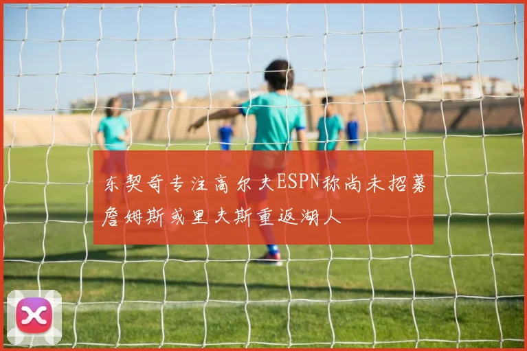 东契奇专注高尔夫ESPN称尚未招募詹姆斯或里夫斯重返湖人