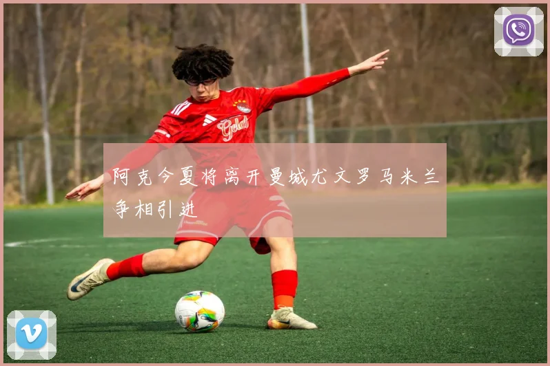 阿克今夏将离开曼城尤文罗马米兰争相引进