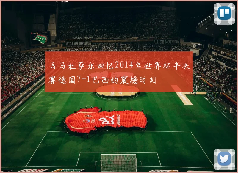 马马杜萨尔回忆2014年世界杯半决赛德国7-1巴西的震撼时刻