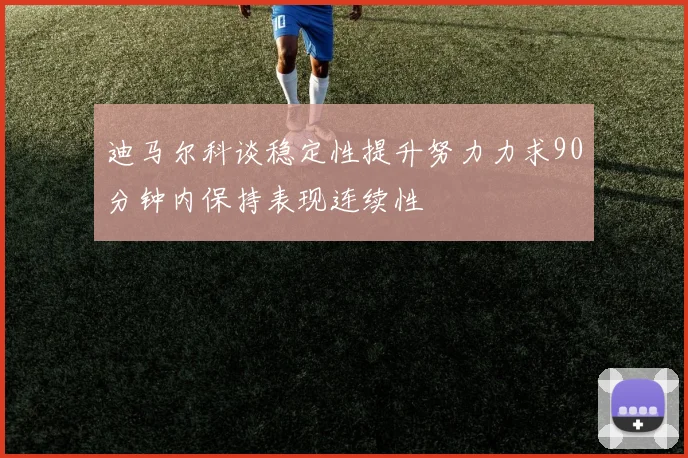 迪马尔科谈稳定性提升努力力求90分钟内保持表现连续性