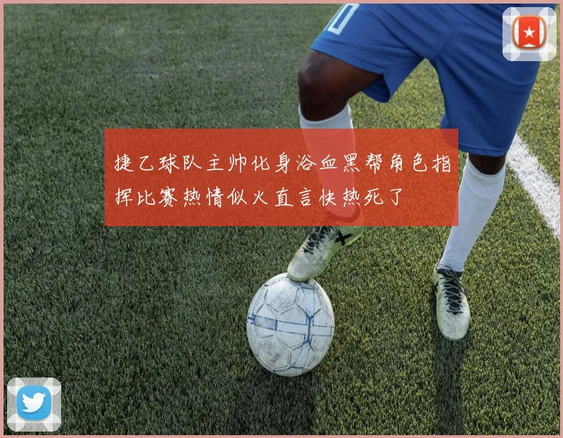 捷乙球队主帅化身浴血黑帮角色指挥比赛热情似火直言快热死了