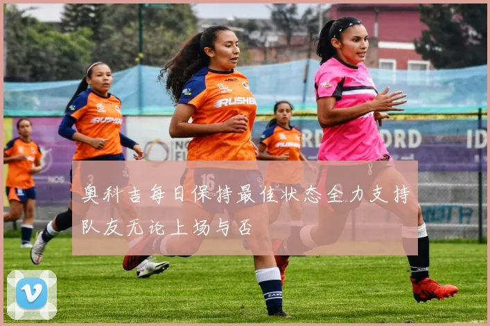 奥科吉每日保持最佳状态全力支持队友无论上场与否