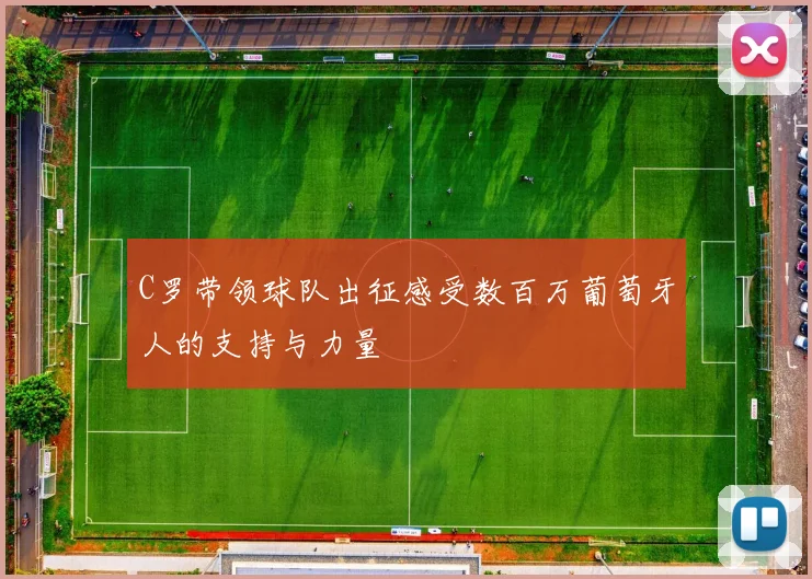 C罗带领球队出征感受数百万葡萄牙人的支持与力量