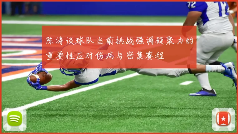 陈涛谈球队当前挑战强调凝聚力的重要性应对伤病与密集赛程