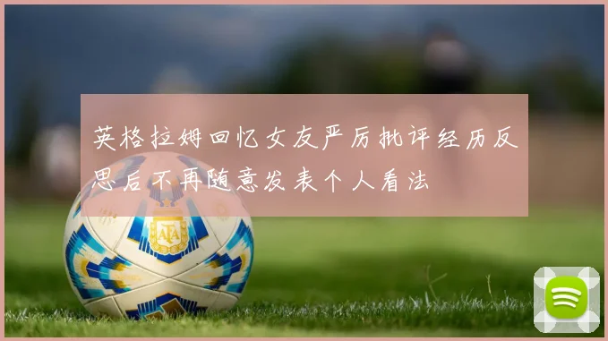 英格拉姆回忆女友严厉批评经历反思后不再随意发表个人看法