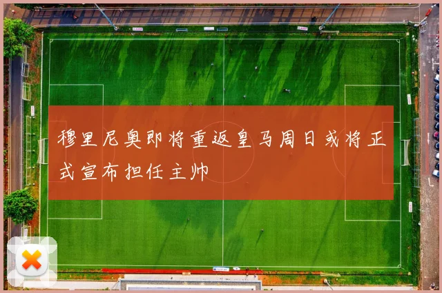 穆里尼奥即将重返皇马周日或将正式宣布担任主帅
