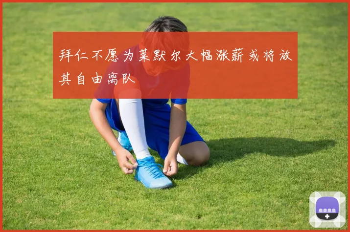 拜仁不愿为莱默尔大幅涨薪或将放其自由离队