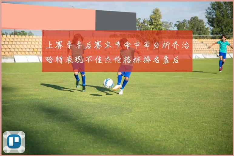 上赛季季后赛末节命中率分析乔治哈特表现不佳杰伦格林排名靠后