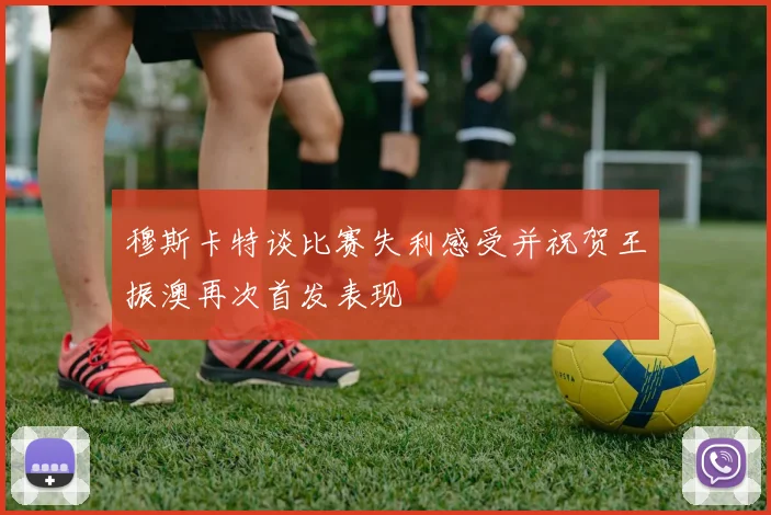 穆斯卡特谈比赛失利感受并祝贺王振澳再次首发表现