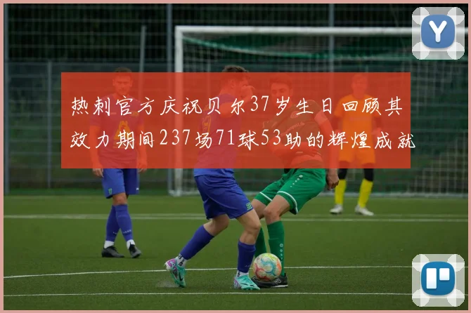 热刺官方庆祝贝尔37岁生日回顾其效力期间237场71球53助的辉煌成就