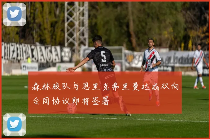 森林狼队与恩里克弗里曼达成双向合同协议即将签署