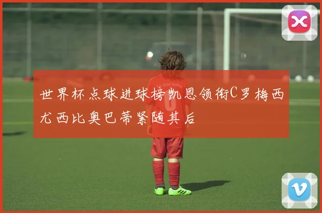 世界杯点球进球榜凯恩领衔C罗梅西尤西比奥巴蒂紧随其后