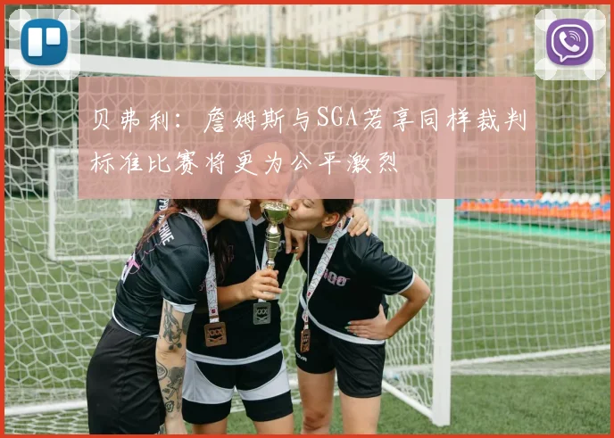 贝弗利：詹姆斯与SGA若享同样裁判标准比赛将更为公平激烈