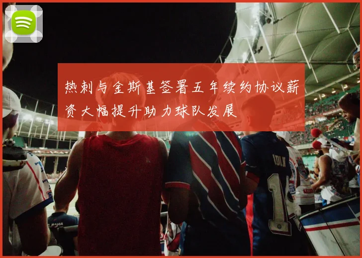 热刺与金斯基签署五年续约协议薪资大幅提升助力球队发展