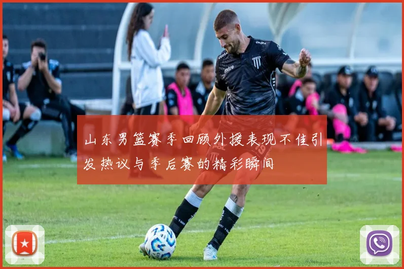 山东男篮赛季回顾外援表现不佳引发热议与季后赛的精彩瞬间