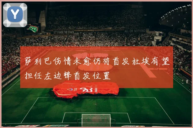 萨利巴伤情未愈仍将首发杜埃有望担任左边锋首发位置